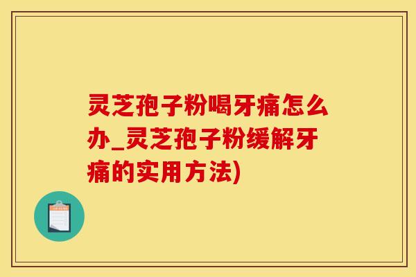 灵芝孢子粉喝牙痛怎么办_灵芝孢子粉缓解牙痛的实用方法)