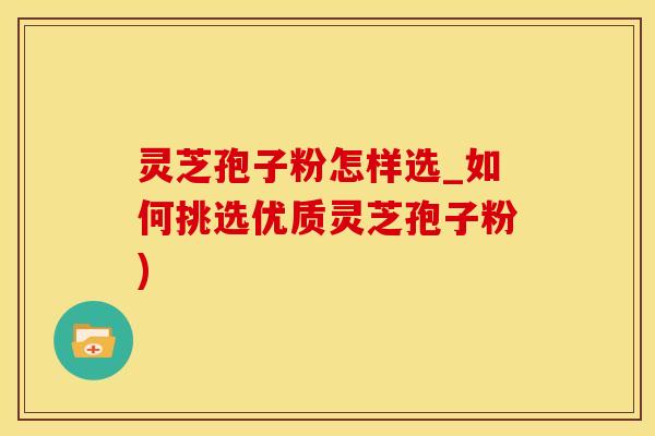 灵芝孢子粉怎样选_如何挑选优质灵芝孢子粉)