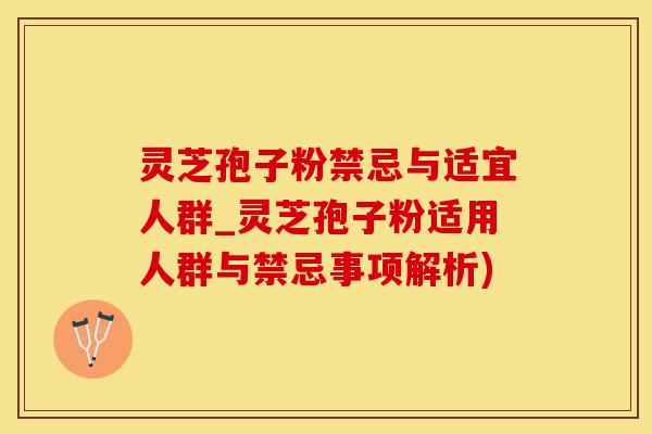 灵芝孢子粉禁忌与适宜人群_灵芝孢子粉适用人群与禁忌事项解析)