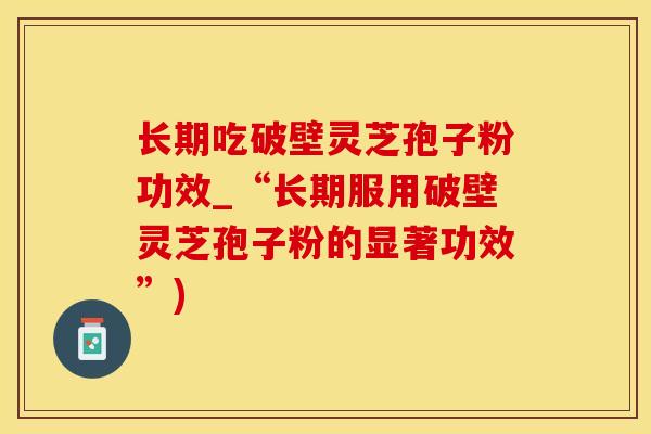 长期吃破壁灵芝孢子粉功效_“长期服用破壁灵芝孢子粉的显著功效”)