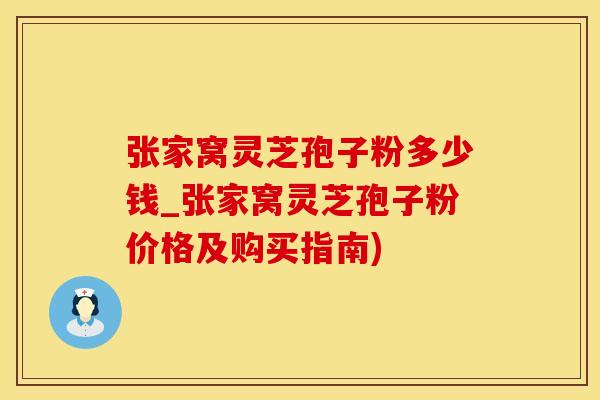 张家窝灵芝孢子粉多少钱_张家窝灵芝孢子粉价格及购买指南)