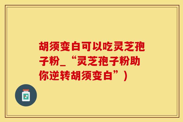 胡须变白可以吃灵芝孢子粉_“灵芝孢子粉助你逆转胡须变白”)
