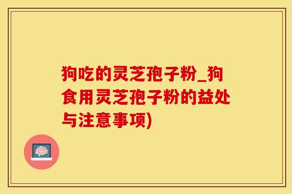 狗吃的灵芝孢子粉_狗食用灵芝孢子粉的益处与注意事项)