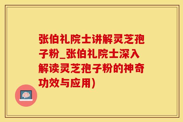 张伯礼院士讲解灵芝孢子粉_张伯礼院士深入解读灵芝孢子粉的神奇功效与应用)
