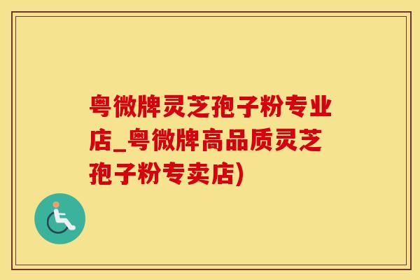 粤微牌灵芝孢子粉专业店_粤微牌高品质灵芝孢子粉专卖店)
