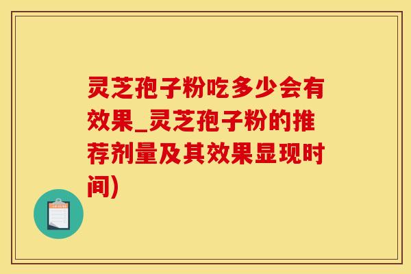 灵芝孢子粉吃多少会有效果_灵芝孢子粉的推荐剂量及其效果显现时间) 灵芝孢子粉吃多少会有效果_灵芝孢子粉的推荐剂量及其效果显现时间)