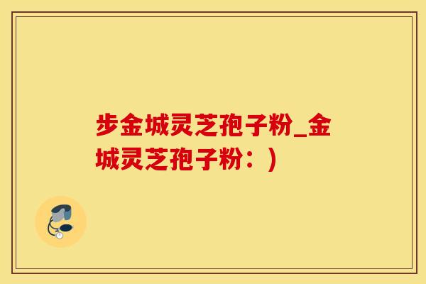 步金城灵芝孢子粉_金城灵芝孢子粉：)