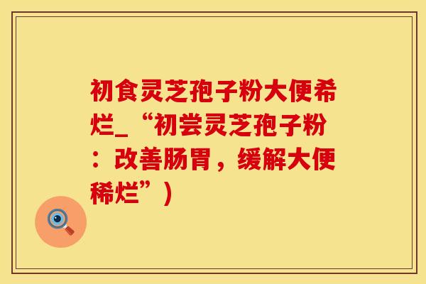 初食灵芝孢子粉大便希烂_“初尝灵芝孢子粉：改善肠胃，缓解大便稀烂”)