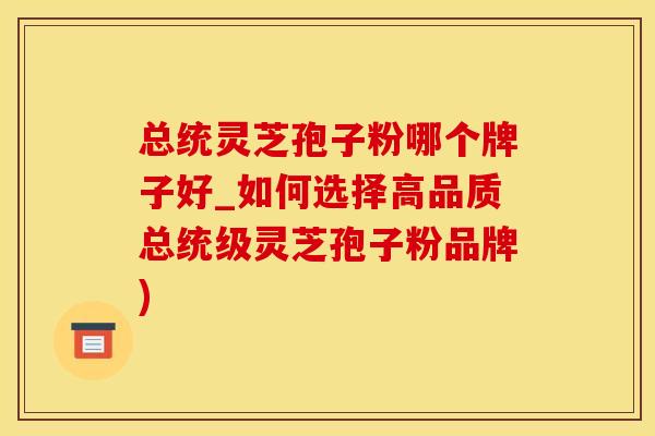 总统灵芝孢子粉哪个牌子好_如何选择高品质总统级灵芝孢子粉品牌)