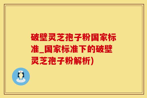 破壁灵芝孢子粉国家标准_国家标准下的破壁灵芝孢子粉解析)