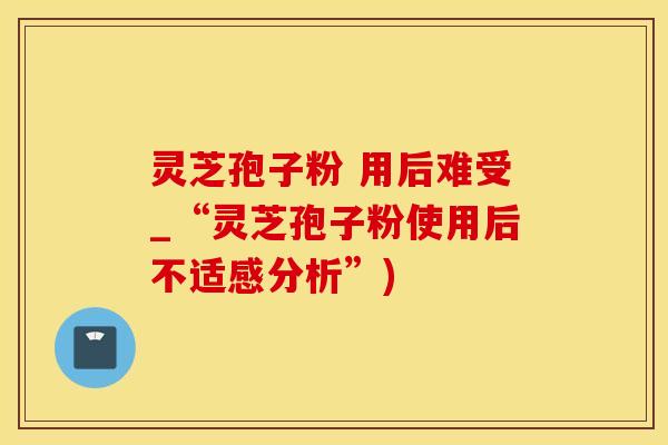 灵芝孢子粉 用后难受_“灵芝孢子粉使用后不适感分析”)
