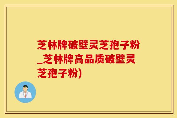 芝林牌破壁灵芝孢子粉_芝林牌高品质破壁灵芝孢子粉)