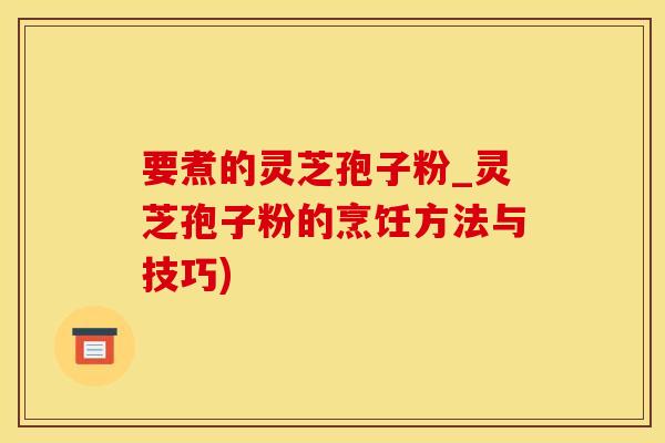 要煮的灵芝孢子粉_灵芝孢子粉的烹饪方法与技巧)