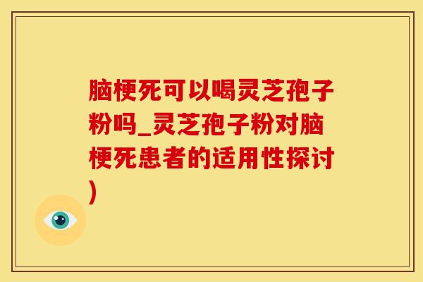 脑梗死可以喝灵芝孢子粉吗_灵芝孢子粉对脑梗死患者的适用性探讨)