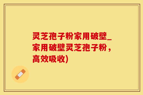 灵芝孢子粉家用破壁_家用破壁灵芝孢子粉，高效吸收)