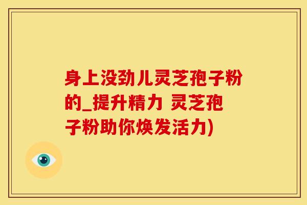 身上没劲儿灵芝孢子粉的_提升精力 灵芝孢子粉助你焕发活力)