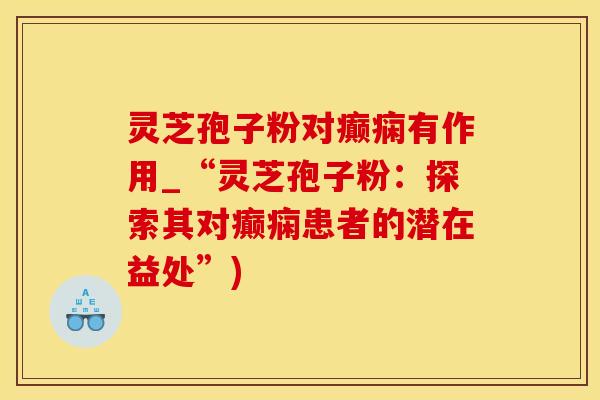 灵芝孢子粉对癫痫有作用_“灵芝孢子粉：探索其对癫痫患者的潜在益处”)