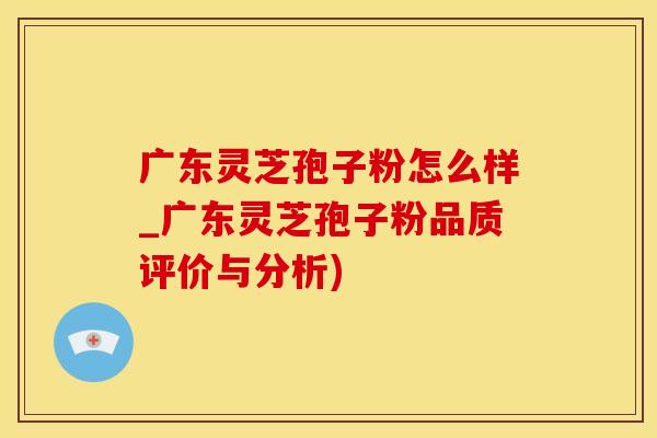 广东灵芝孢子粉怎么样_广东灵芝孢子粉品质评价与分析)
