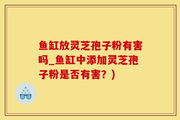 鱼缸放灵芝孢子粉有害吗_鱼缸中添加灵芝孢子粉是否有害？)