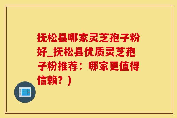 抚松县哪家灵芝孢子粉好_抚松县优质灵芝孢子粉推荐：哪家更值得信赖？)