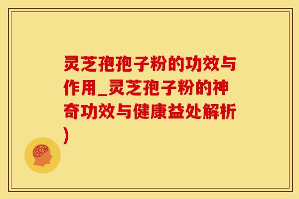 灵芝孢孢子粉的功效与作用_灵芝孢子粉的神奇功效与健康益处解析)