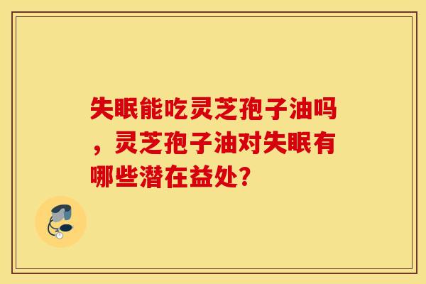 失眠能吃灵芝孢子油吗，灵芝孢子油对失眠有哪些潜在益处？