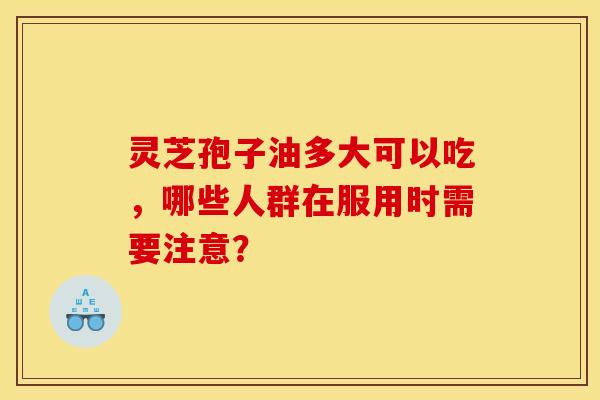 灵芝孢子油多大可以吃，哪些人群在服用时需要注意？