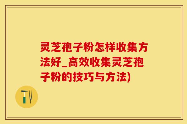 灵芝孢子粉怎样收集方法好_高效收集灵芝孢子粉的技巧与方法)