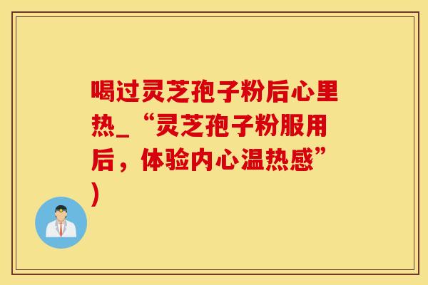 喝过灵芝孢子粉后心里热_“灵芝孢子粉服用后，体验内心温热感”)