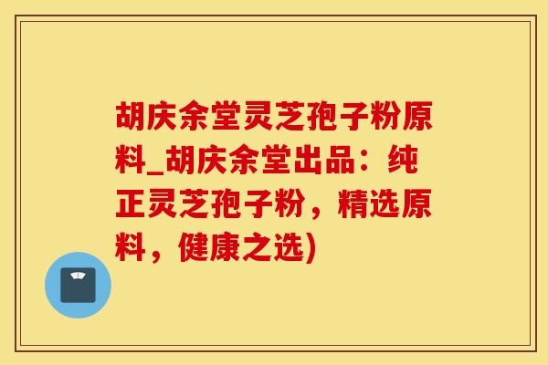 胡庆余堂灵芝孢子粉原料_胡庆余堂出品：纯正灵芝孢子粉，精选原料，健康之选)