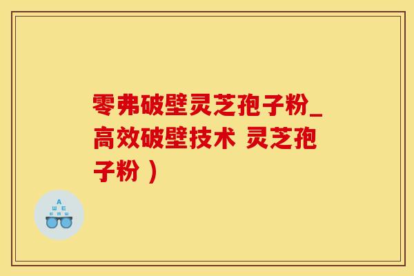 零弗破壁灵芝孢子粉_高效破壁技术 灵芝孢子粉 )
