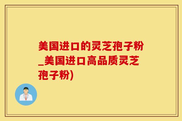 美国进口的灵芝孢子粉_美国进口高品质灵芝孢子粉)
