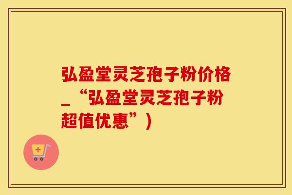弘盈堂灵芝孢子粉价格_“弘盈堂灵芝孢子粉超值优惠”)