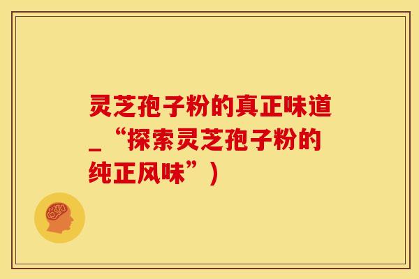 灵芝孢子粉的真正味道_“探索灵芝孢子粉的纯正风味”)