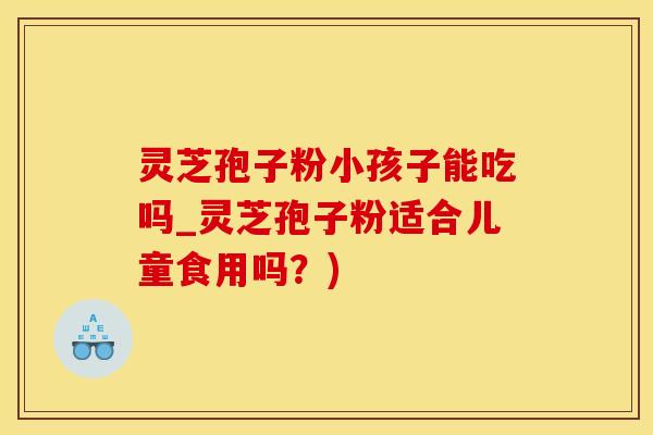 灵芝孢子粉小孩子能吃吗_灵芝孢子粉适合儿童食用吗？)
