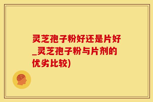 灵芝孢子粉好还是片好_灵芝孢子粉与片剂的优劣比较) 灵芝孢子粉好还是片好_灵芝孢子粉与片剂的优劣比较)