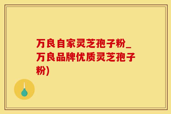 万良自家灵芝孢子粉_万良品牌优质灵芝孢子粉)
