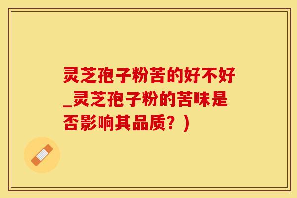 灵芝孢子粉苦的好不好_灵芝孢子粉的苦味是否影响其品质？)