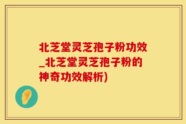 北芝堂灵芝孢子粉功效_北芝堂灵芝孢子粉的神奇功效解析) 北芝堂灵芝孢子粉功效_北芝堂灵芝孢子粉的神奇功效解析)