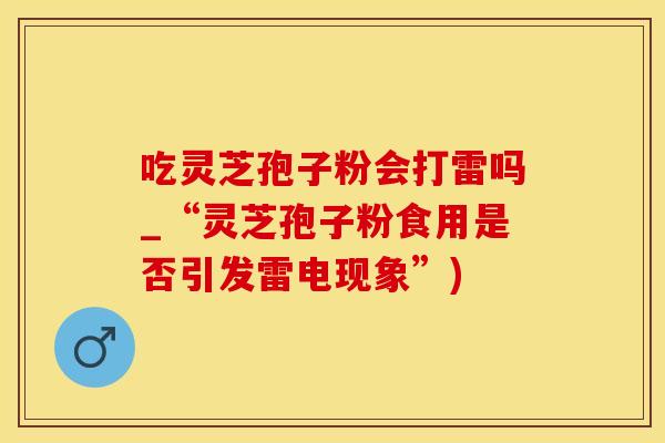 吃灵芝孢子粉会打雷吗_“灵芝孢子粉食用是否引发雷电现象”)