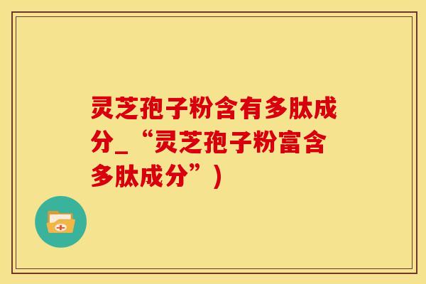 灵芝孢子粉含有多肽成分_“灵芝孢子粉富含多肽成分”)