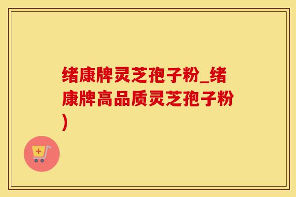 绪康牌灵芝孢子粉_绪康牌高品质灵芝孢子粉)