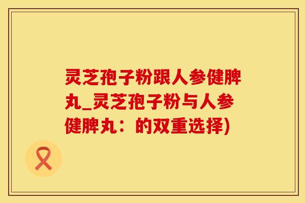 灵芝孢子粉跟人参健脾丸_灵芝孢子粉与人参健脾丸：的双重选择)
