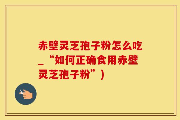 赤壁灵芝孢子粉怎么吃_“如何正确食用赤壁灵芝孢子粉”)