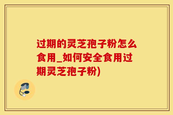 过期的灵芝孢子粉怎么食用_如何安全食用过期灵芝孢子粉) 过期的灵芝孢子粉怎么食用_如何安全食用过期灵芝孢子粉)