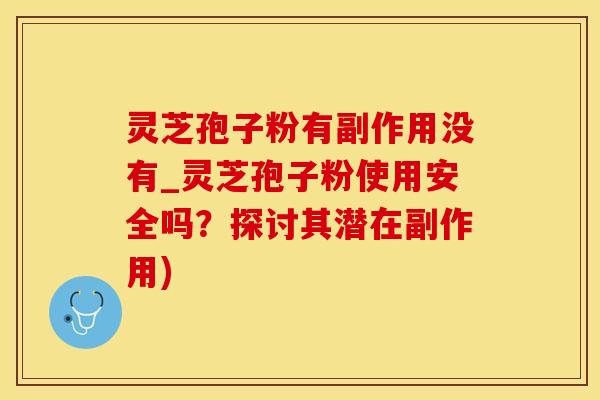 灵芝孢子粉有副作用没有_灵芝孢子粉使用安全吗？探讨其潜在副作用)