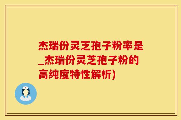 杰瑞份灵芝孢子粉率是_杰瑞份灵芝孢子粉的高纯度特性解析)
