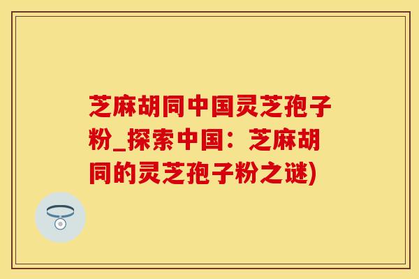 芝麻胡同中国灵芝孢子粉_探索中国:芝麻胡同的灵芝孢子粉之谜) 芝麻胡同中国灵芝孢子粉_探索中国:芝麻胡同的灵芝孢子粉之谜)