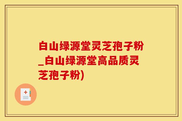 白山绿源堂灵芝孢子粉_白山绿源堂高品质灵芝孢子粉)