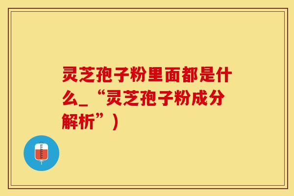 灵芝孢子粉里面都是什么_“灵芝孢子粉成分解析”)